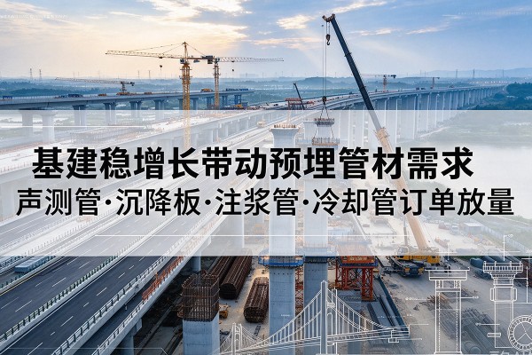 德州基建稳增长带动预埋监测管材需求,声测管、沉降板、注浆管订单持续放量